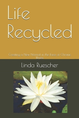 Life Recycled: Creating a New Normal in the Face of Chronic Illness by Ruescher, Linda