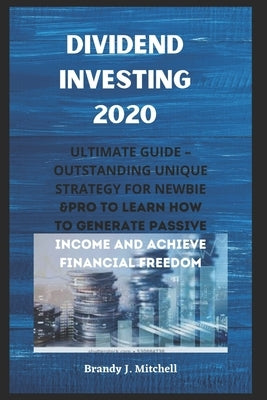Dividend Investing 2020: ULTIMATE Guide - Outstanding Unique Strategy For Newbie & Pro To Learn How to Generate Passive Income And Achieve Fina by Mitchell, Brandy J.