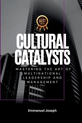 Cultural Catalysts, Mastering the Art of Multinational Leadership and Management by Joseph, Emmanuel Joseph