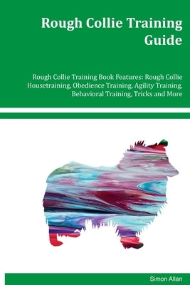Rough Collie Training Guide Rough Collie Training Book Features: Rough Collie Housetraining, Obedience Training, Agility Training, Behavioral Training by Allen, Simon
