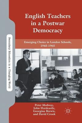 English Teachers in a Postwar Democracy: Emerging Choice in London Schools, 1945-1965 by Medway, P.