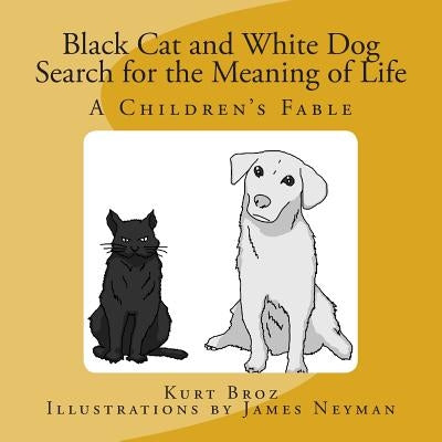 Black Cat and White Dog Search for the Meaning of Life: A Children's Fable by Broz, Kurt