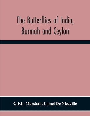The Butterflies Of India, Burmah And Ceylon. A Descriptive Handbook Of All The Known Species Of Rhopalocerous Lepidoptera Inhabiting That Region, With by Marshall, G. F. L.