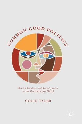 Common Good Politics: British Idealism and Social Justice in the Contemporary World by Tyler, Colin
