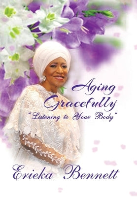 Aging Gracefully: Listening to Your Body by Bennett, Erieka
