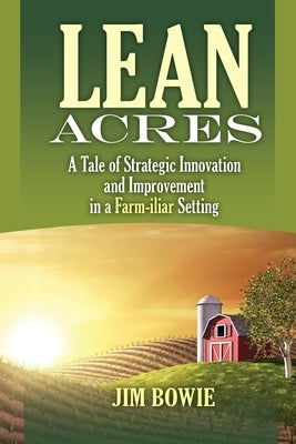 Lean Acres: A Tale of Strategic Innovation and Improvement in a Farm-iliar Setting by Bowie, James