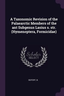 A Taxonomic Revision of the Palaearctic Members of the ant Subgenus Lasius s. str. (Hymenoptera, Formicidae) by Seifert, B.
