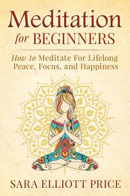 Meditation for Beginners: How to Meditate for Lifelong Peace, Focus and Happiness by Price, Sara Elliott