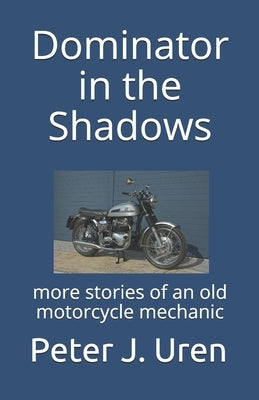 Dominator in the Shadows: more stories of an old motorcycle mechanic by Uren, Peter J.
