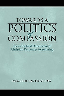 Towards a Politics of Compassion: Socio-Political Dimensions of Christian Responses to Suffering by Obiezu, Emeka Christian