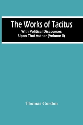 The Works Of Tacitus; With Political Discourses Upon That Author (Volume Ii) by Gordon, Thomas