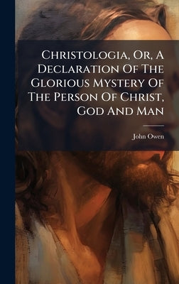 Christologia, Or, A Declaration Of The Glorious Mystery Of The Person Of Christ, God And Man by Owen, John