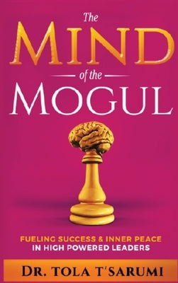 The Mind of the Mogul: Fueling Success & Inner Peace In High Powered Leaders by T'Sarumi, Tola