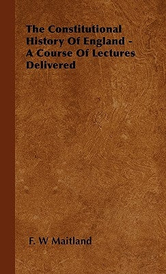 The Constitutional History of England - A Course of Lectures Delivered by Maitland, F. W.