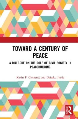 Toward a Century of Peace: A Dialogue on the Role of Civil Society in Peacebuilding by Clements, Kevin P.