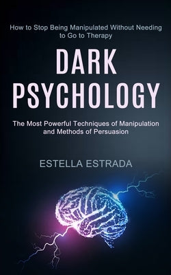 Dark Psychology: How to Stop Being Manipulated Without Needing to Go to Therapy (The Most Powerful Techniques of Manipulation and Metho by Estrada, Estella