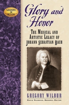Glory and Honor: The Music and Artistic Legacy of Johann Sebastian Bach by Wilbur, Gregory