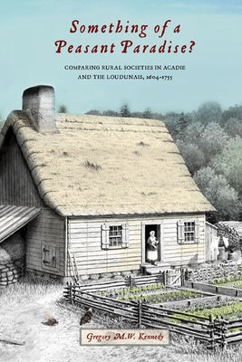 Something of a Peasant Paradise?: Comparing Rural Societies in Acadie and the Loudunais, 1604-1755 by Kennedy, Gregory M. W.
