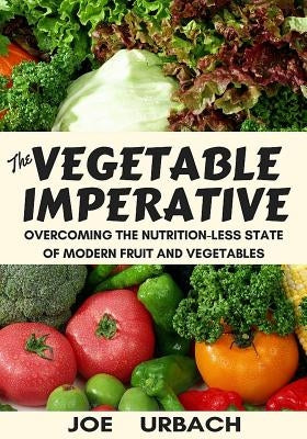 The Vegetable Imperative: Overcoming the Nutrition-Less State of Modern Fruit and Vegetables by Urbach, Joe