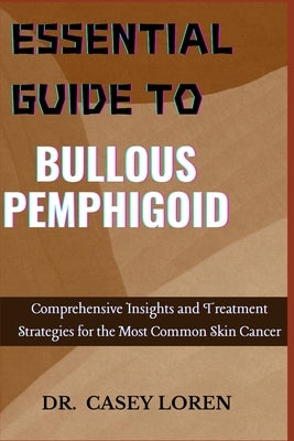Essential Guide to Bullous Pemphigoid: Comprehensive Insights for Diagnosis, Treatment, and Patient Care by Loren, Casey