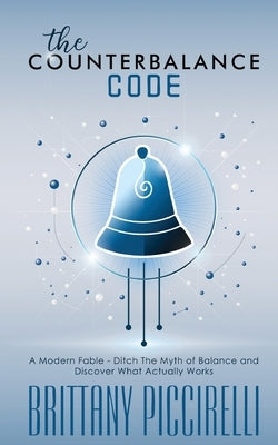 The Counterbalance Code: A Modern Fable - Ditch The Myth of Balance and Discover What Actually Works: A Modern Fable - Ditch The Myth of Balance and D by Piccirelli, Brittany