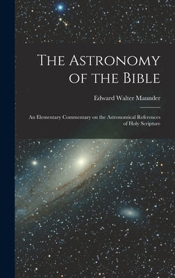 The Astronomy of the Bible; an Elementary Commentary on the Astronomical References of Holy Scripture by Maunder, Edward Walter
