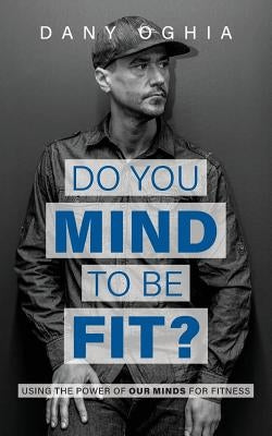 Do you MIND to be fit?: Using the power of our minds for fitness by Oghia, Dany