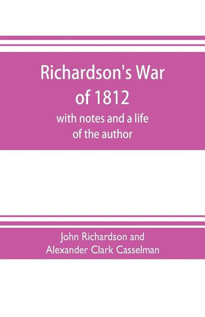 Richardson's War of 1812; with notes and a life of the author by Richardson and Alexander Clark Casselman
