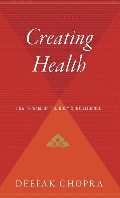 Creating Health: How to Wake Up the Body's Intelligence by Chopra, Deepak