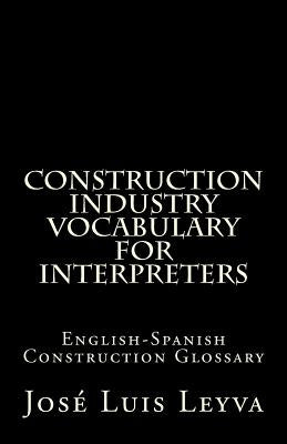 Construction Industry Vocabulary for Interpreters: English-Spanish Construction Glossary by Leyva, Jose Luis