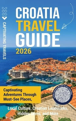 Croatia Travel Guide: Captivating Adventures Through Must-See Places, Local Culture, Croatian Landmarks, Hidden Gems, and More by Travels, Captivating