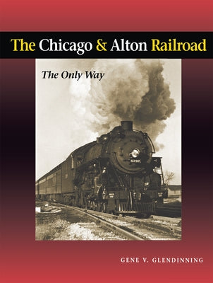 The Chicago & Alton Railroad: The Only Way by Glendinning, Gene