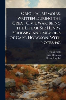 Original Memoirs, Written During the Great Civil War; Being the Life of Sir Henry Slingsby, and Memoirs of Capt. Hodgson. With Notes, &c by Scott, Walter