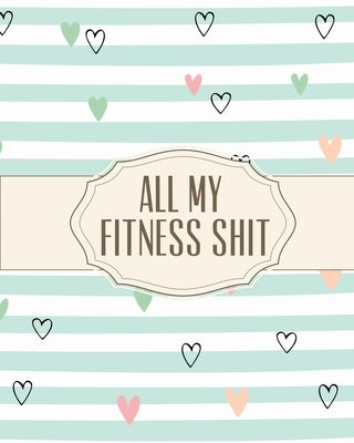 All My Fitness Shit: Fitness Tracker Strength Training Cardio Exercise and Diet Workbook by Press, Hartwell