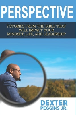 Perspective: 7 Stories from the Bible That Will Impact Your Mindset, Life, and Leadership by Peggins, Dexter, Jr.