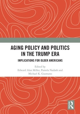 Aging Policy and Politics in the Trump Era: Implications for Older Americans by Miller, Edward Alan
