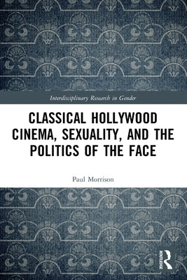 Classical Hollywood Cinema, Sexuality, and the Politics of the Face by Morrison, Paul