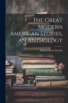 The Great Modern American Stories, an Anthology by Howells, William Dean