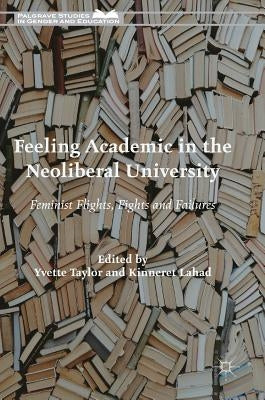 Feeling Academic in the Neoliberal University: Feminist Flights, Fights and Failures by Taylor, Yvette