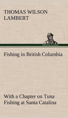 Fishing in British Columbia With a Chapter on Tuna Fishing at Santa Catalina by Lambert, Thomas Wilson