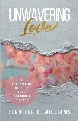 Unwavering Love: A Chronicling of God's Love Through a Divorce by Williams, Jennifer C.
