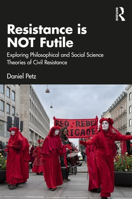 Resistance is NOT Futile: Exploring Philosophical and Social Science Theories of Civil Resistance by Petz, Daniel