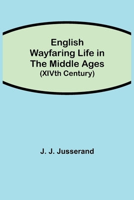 English Wayfaring Life in the Middle Ages (XIVth Century) by J. Jusserand, J.