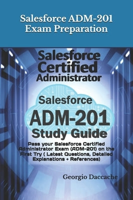 Salesforce ADM-201 Exam Preparation - New: Pass your Salesforce Certified Administrator Exam (ADM-201) on the First Try ( Latest Questions, Detailed E by Daccache, Georgio