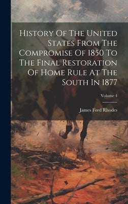 History Of The United States From The Compromise Of 1850 To The Final Restoration Of Home Rule At The South In 1877; Volume 4 by Rhodes, James Ford