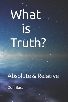What is Truth? Absolute & Relative by Bast, Don