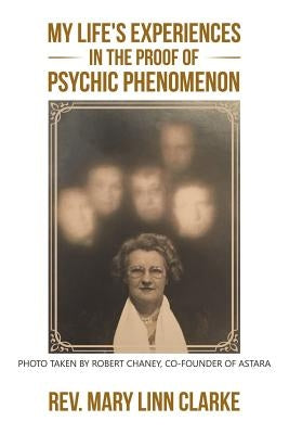 My Life's Experiences in the Proof of Psychic Phenomenon by Clarke, Mary Linn