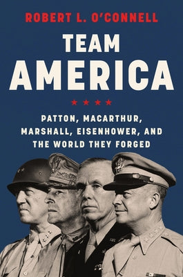 Team America: Patton, Macarthur, Marshall, Eisenhower, and the World They Forged by O'Connell, Robert L.