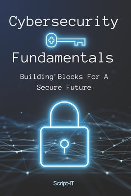 Cybersecurity Fundamentals: Building Blocks For A Secure Future by It, Script