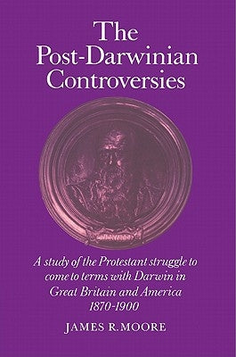 The Post-Darwinian Controversies: A Study of the Protestant Struggle to Come to Terms with Darwin in Great Britain and America, 1870-1900 by Moore, James R.